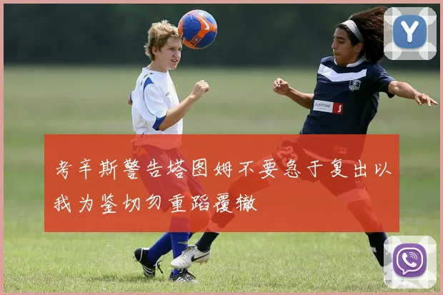 考辛斯警告塔图姆不要急于复出以我为鉴切勿重蹈覆辙