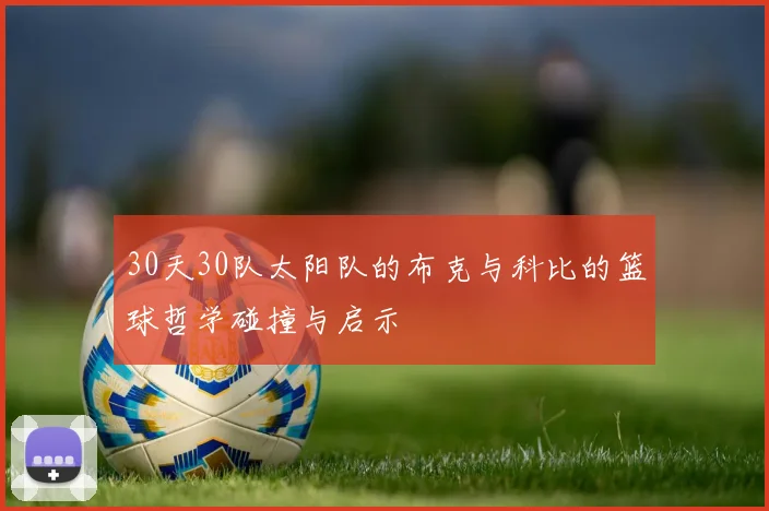 30天30队太阳队的布克与科比的篮球哲学碰撞与启示