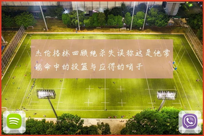 杰伦格林回顾绝杀失误称这是他常能命中的投篮与应得的哨子