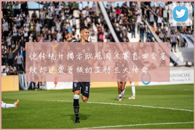 德转统计揭示欧冠淘汰赛首回合落败却逆袭晋级的亚特兰大传奇