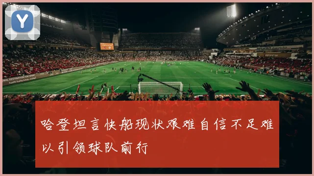 哈登坦言快船现状艰难自信不足难以引领球队前行