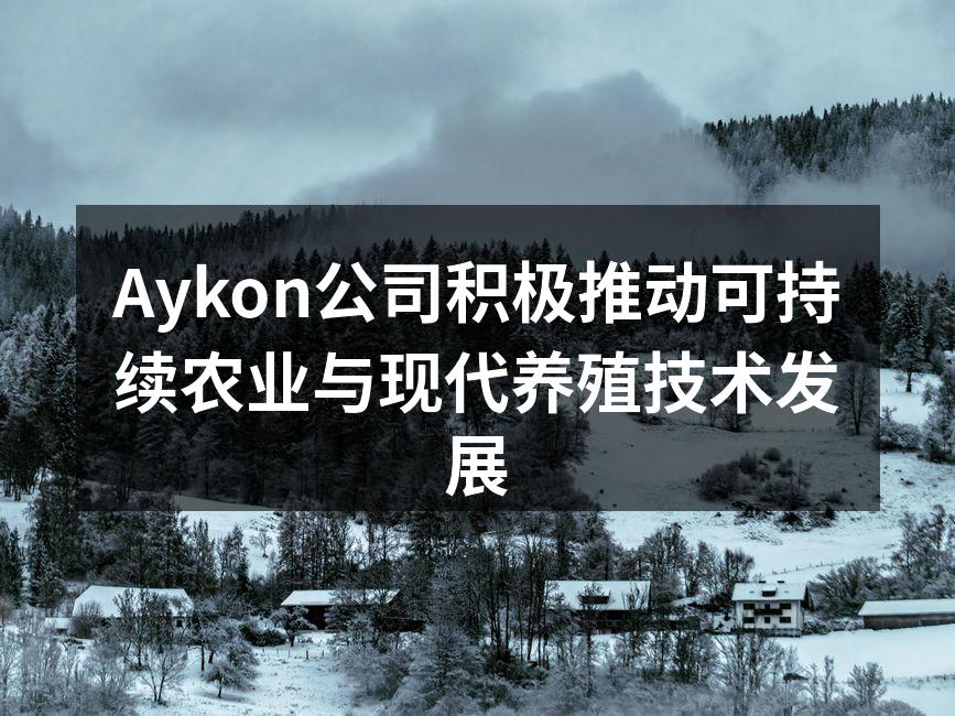 Aykon公司积极推动可持续农业与现代养殖技术发展